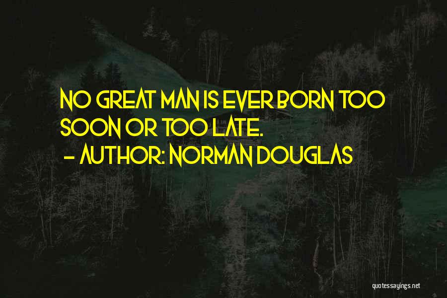 Norman Douglas Quotes: No Great Man Is Ever Born Too Soon Or Too Late.