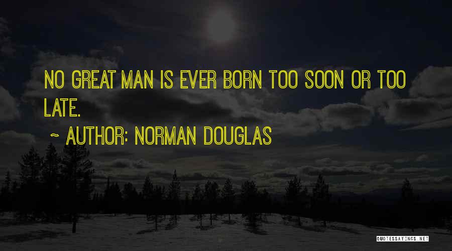 Norman Douglas Quotes: No Great Man Is Ever Born Too Soon Or Too Late.