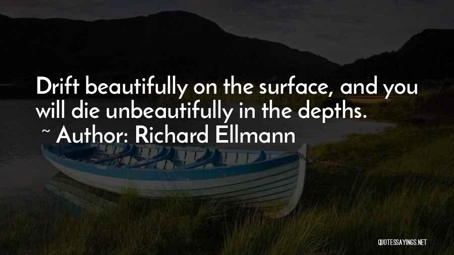 Richard Ellmann Quotes: Drift Beautifully On The Surface, And You Will Die Unbeautifully In The Depths.