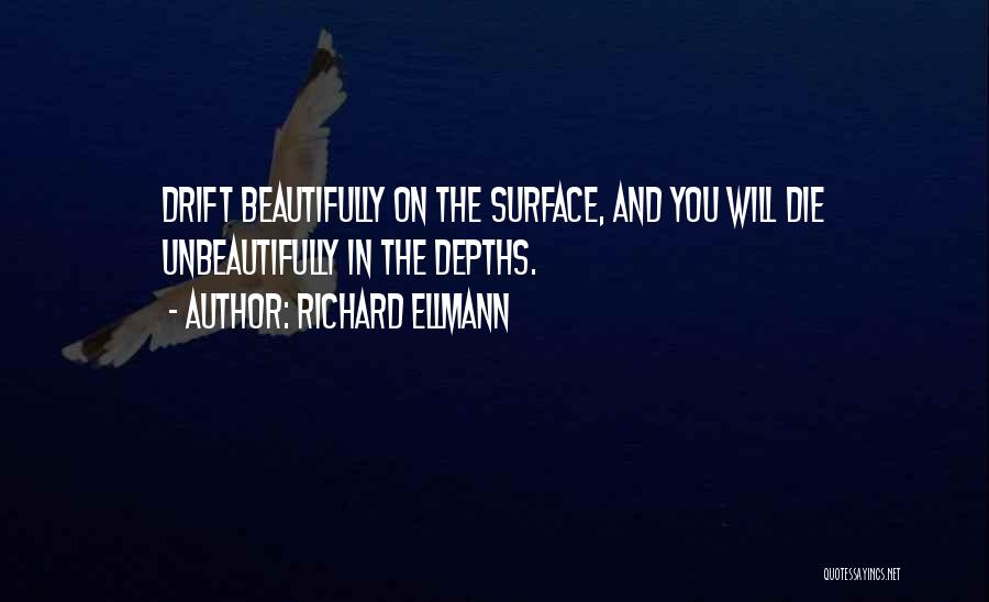 Richard Ellmann Quotes: Drift Beautifully On The Surface, And You Will Die Unbeautifully In The Depths.