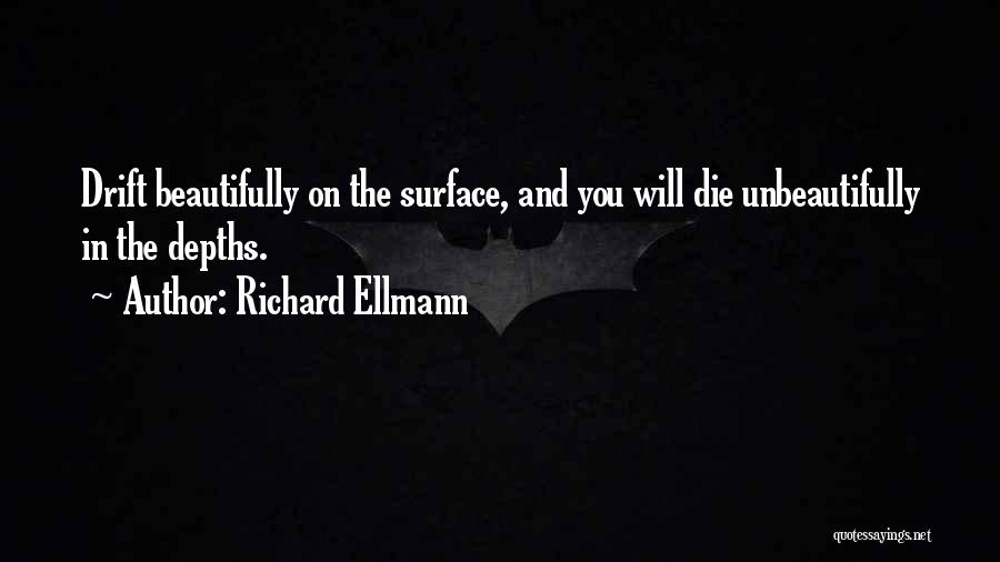 Richard Ellmann Quotes: Drift Beautifully On The Surface, And You Will Die Unbeautifully In The Depths.