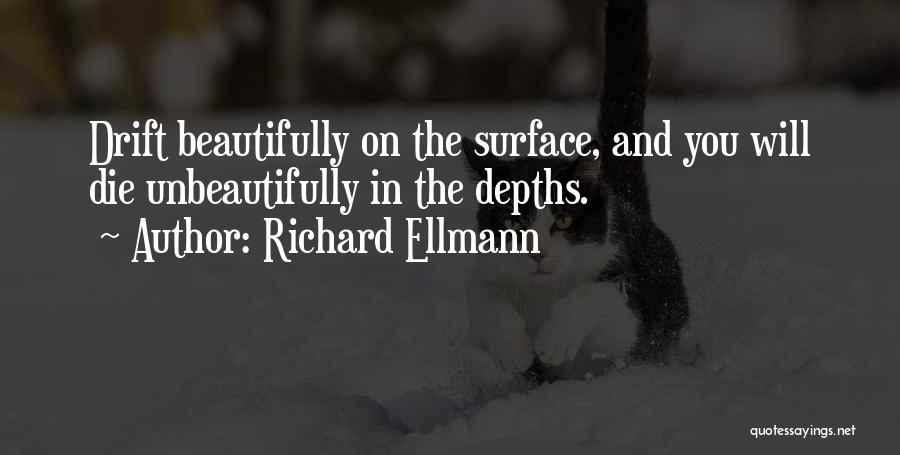 Richard Ellmann Quotes: Drift Beautifully On The Surface, And You Will Die Unbeautifully In The Depths.