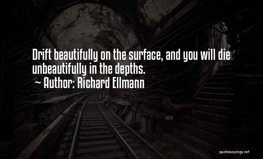 Richard Ellmann Quotes: Drift Beautifully On The Surface, And You Will Die Unbeautifully In The Depths.