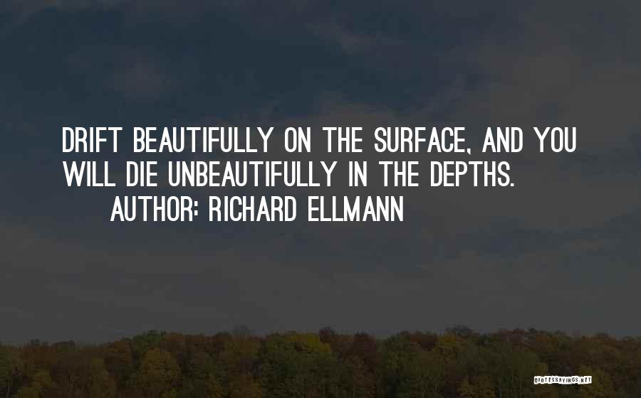Richard Ellmann Quotes: Drift Beautifully On The Surface, And You Will Die Unbeautifully In The Depths.