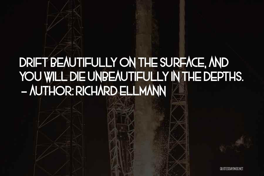 Richard Ellmann Quotes: Drift Beautifully On The Surface, And You Will Die Unbeautifully In The Depths.