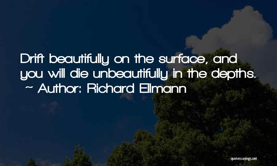 Richard Ellmann Quotes: Drift Beautifully On The Surface, And You Will Die Unbeautifully In The Depths.