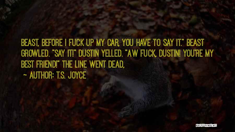 T.S. Joyce Quotes: Beast, Before I Fuck Up My Car, You Have To Say It. Beast Growled. Say It! Dustin Yelled. Aw Fuck,