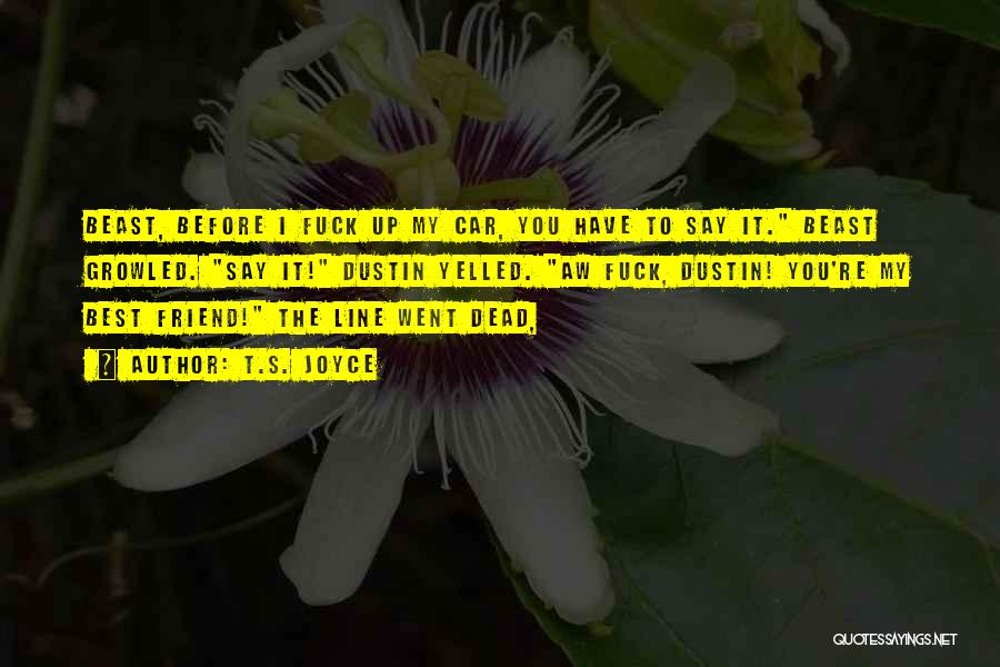 T.S. Joyce Quotes: Beast, Before I Fuck Up My Car, You Have To Say It. Beast Growled. Say It! Dustin Yelled. Aw Fuck,