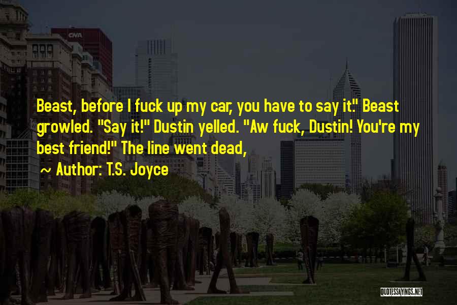 T.S. Joyce Quotes: Beast, Before I Fuck Up My Car, You Have To Say It. Beast Growled. Say It! Dustin Yelled. Aw Fuck,