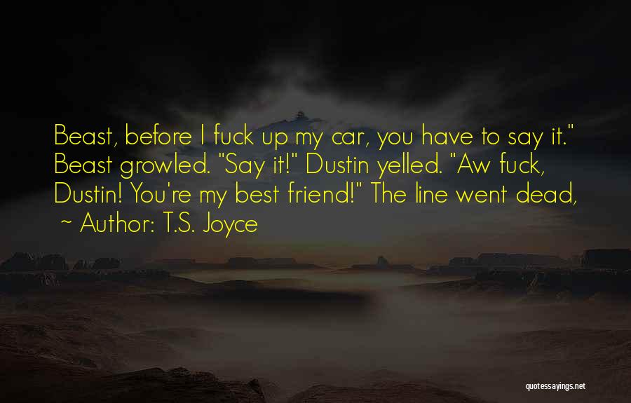 T.S. Joyce Quotes: Beast, Before I Fuck Up My Car, You Have To Say It. Beast Growled. Say It! Dustin Yelled. Aw Fuck,