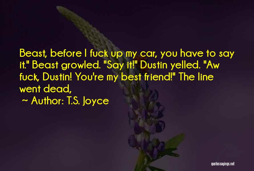 T.S. Joyce Quotes: Beast, Before I Fuck Up My Car, You Have To Say It. Beast Growled. Say It! Dustin Yelled. Aw Fuck,