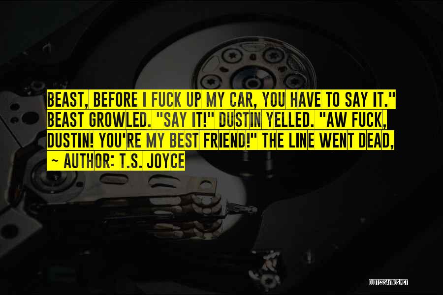 T.S. Joyce Quotes: Beast, Before I Fuck Up My Car, You Have To Say It. Beast Growled. Say It! Dustin Yelled. Aw Fuck,