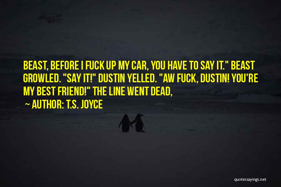 T.S. Joyce Quotes: Beast, Before I Fuck Up My Car, You Have To Say It. Beast Growled. Say It! Dustin Yelled. Aw Fuck,