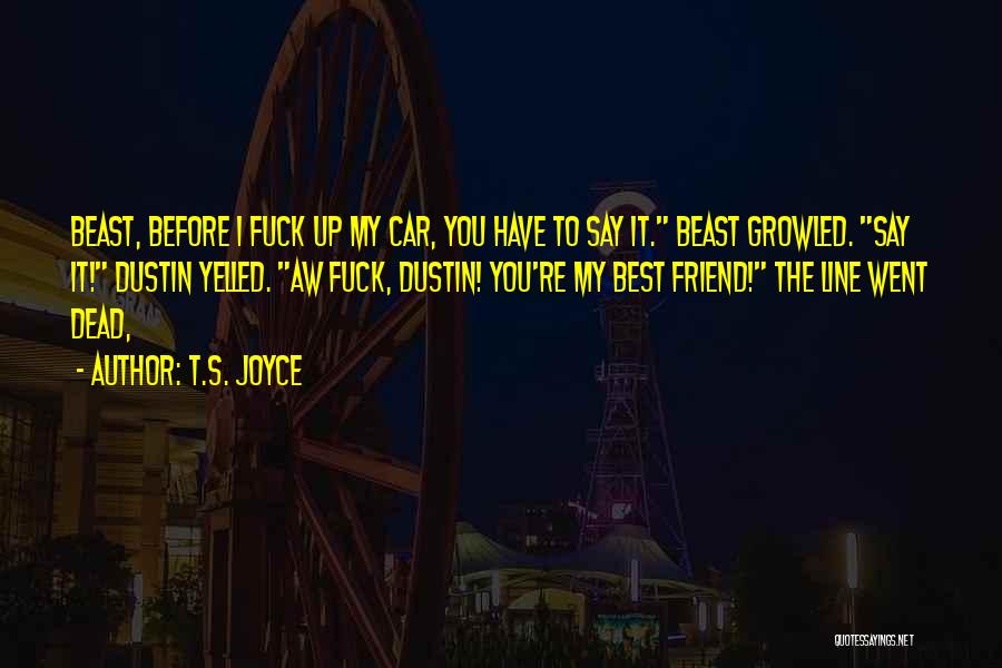 T.S. Joyce Quotes: Beast, Before I Fuck Up My Car, You Have To Say It. Beast Growled. Say It! Dustin Yelled. Aw Fuck,