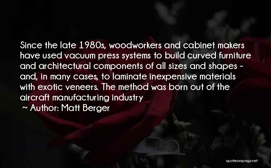 Matt Berger Quotes: Since The Late 1980s, Woodworkers And Cabinet Makers Have Used Vacuum Press Systems To Build Curved Furniture And Architectural Components