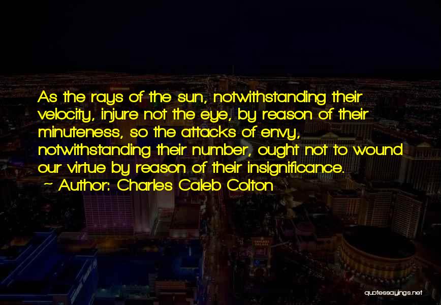 Charles Caleb Colton Quotes: As The Rays Of The Sun, Notwithstanding Their Velocity, Injure Not The Eye, By Reason Of Their Minuteness, So The