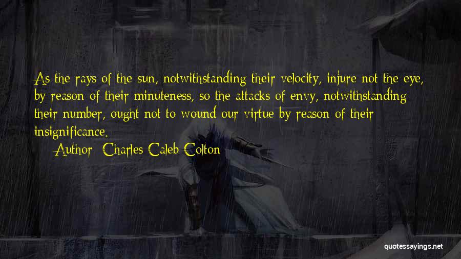 Charles Caleb Colton Quotes: As The Rays Of The Sun, Notwithstanding Their Velocity, Injure Not The Eye, By Reason Of Their Minuteness, So The