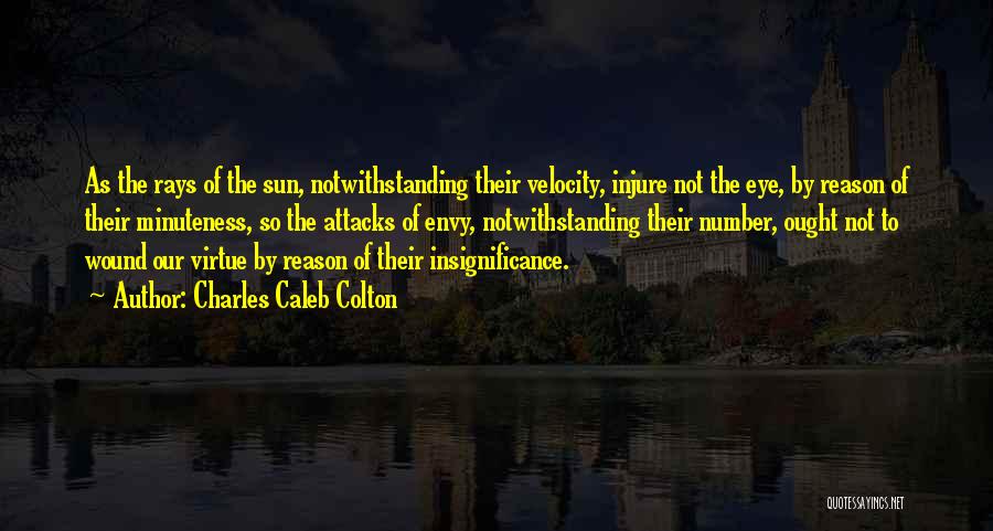 Charles Caleb Colton Quotes: As The Rays Of The Sun, Notwithstanding Their Velocity, Injure Not The Eye, By Reason Of Their Minuteness, So The