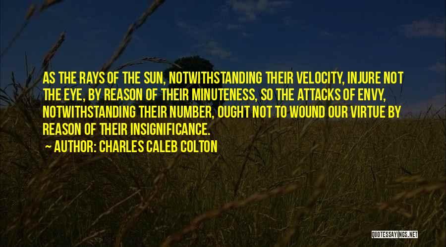 Charles Caleb Colton Quotes: As The Rays Of The Sun, Notwithstanding Their Velocity, Injure Not The Eye, By Reason Of Their Minuteness, So The