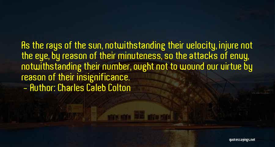 Charles Caleb Colton Quotes: As The Rays Of The Sun, Notwithstanding Their Velocity, Injure Not The Eye, By Reason Of Their Minuteness, So The