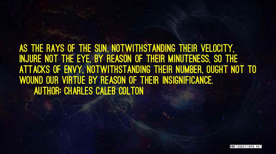 Charles Caleb Colton Quotes: As The Rays Of The Sun, Notwithstanding Their Velocity, Injure Not The Eye, By Reason Of Their Minuteness, So The