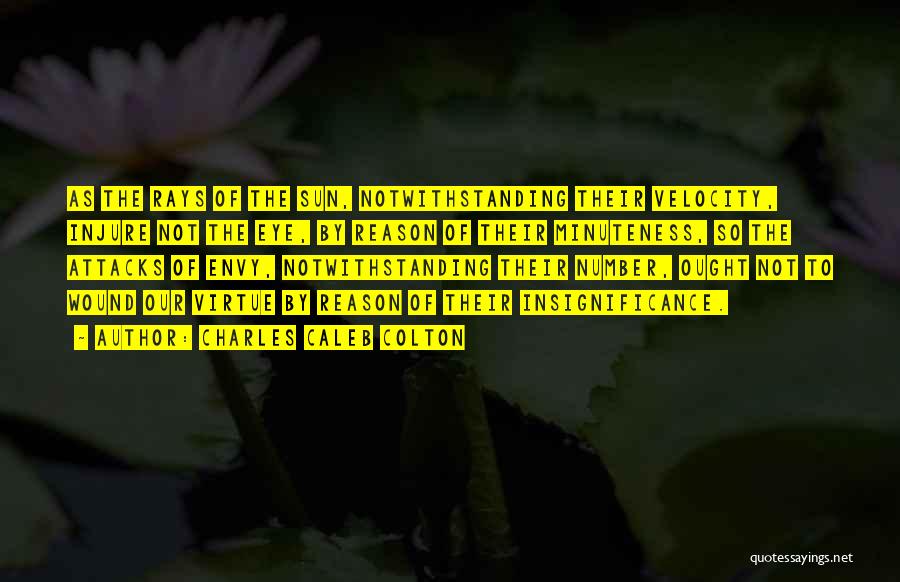 Charles Caleb Colton Quotes: As The Rays Of The Sun, Notwithstanding Their Velocity, Injure Not The Eye, By Reason Of Their Minuteness, So The