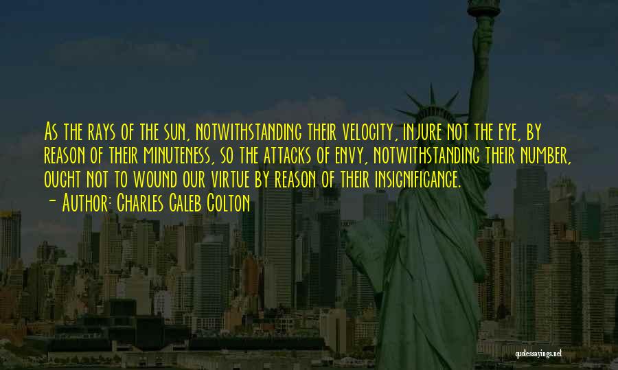 Charles Caleb Colton Quotes: As The Rays Of The Sun, Notwithstanding Their Velocity, Injure Not The Eye, By Reason Of Their Minuteness, So The