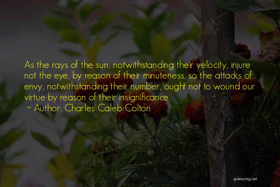 Charles Caleb Colton Quotes: As The Rays Of The Sun, Notwithstanding Their Velocity, Injure Not The Eye, By Reason Of Their Minuteness, So The