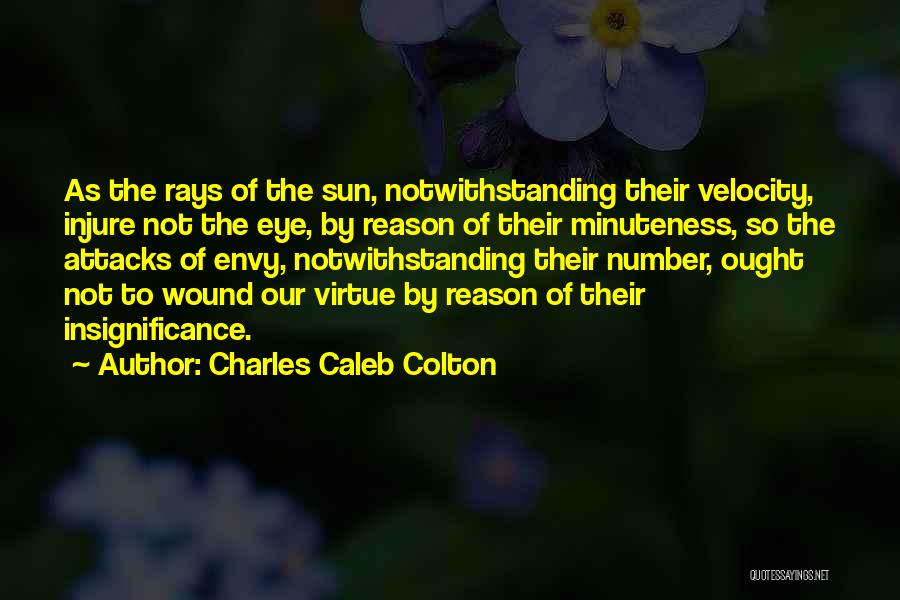 Charles Caleb Colton Quotes: As The Rays Of The Sun, Notwithstanding Their Velocity, Injure Not The Eye, By Reason Of Their Minuteness, So The