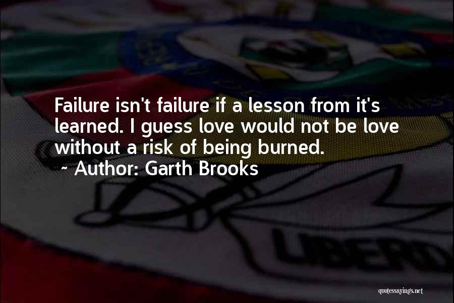 Garth Brooks Quotes: Failure Isn't Failure If A Lesson From It's Learned. I Guess Love Would Not Be Love Without A Risk Of