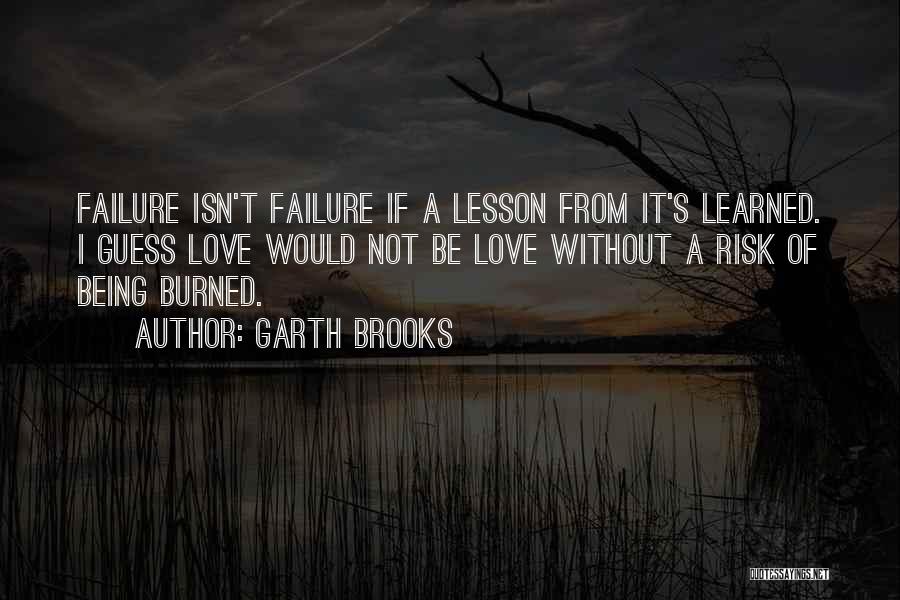 Garth Brooks Quotes: Failure Isn't Failure If A Lesson From It's Learned. I Guess Love Would Not Be Love Without A Risk Of
