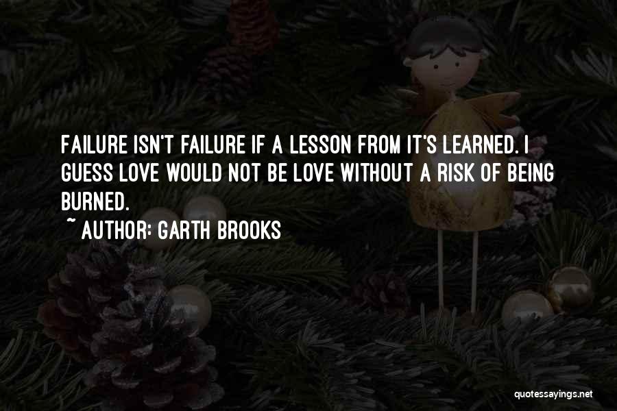 Garth Brooks Quotes: Failure Isn't Failure If A Lesson From It's Learned. I Guess Love Would Not Be Love Without A Risk Of