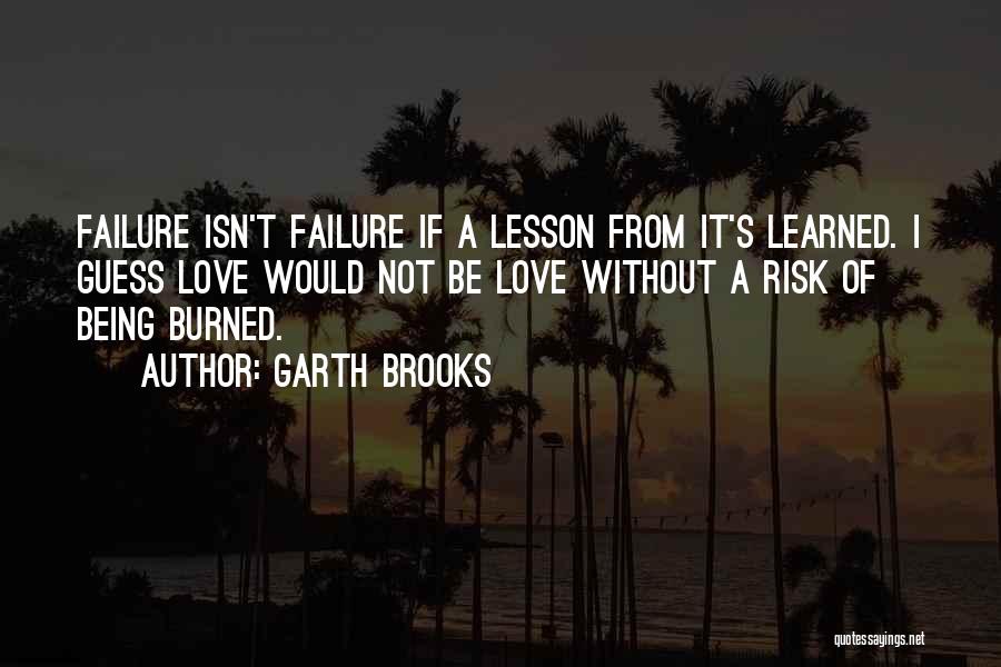 Garth Brooks Quotes: Failure Isn't Failure If A Lesson From It's Learned. I Guess Love Would Not Be Love Without A Risk Of