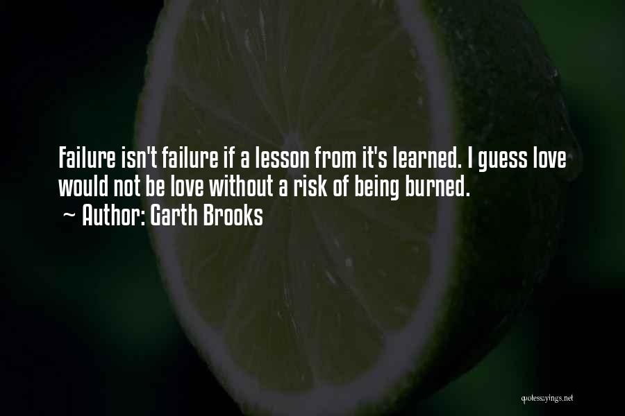 Garth Brooks Quotes: Failure Isn't Failure If A Lesson From It's Learned. I Guess Love Would Not Be Love Without A Risk Of