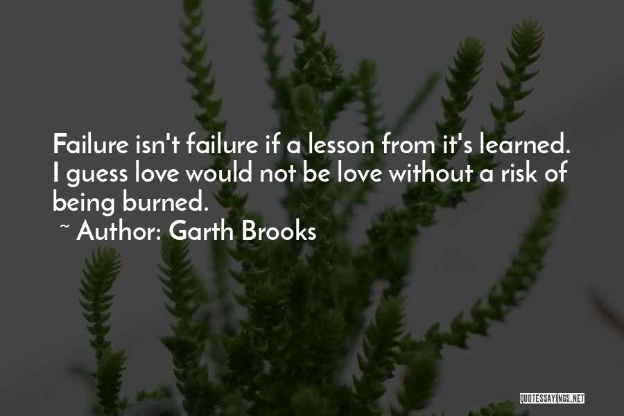 Garth Brooks Quotes: Failure Isn't Failure If A Lesson From It's Learned. I Guess Love Would Not Be Love Without A Risk Of