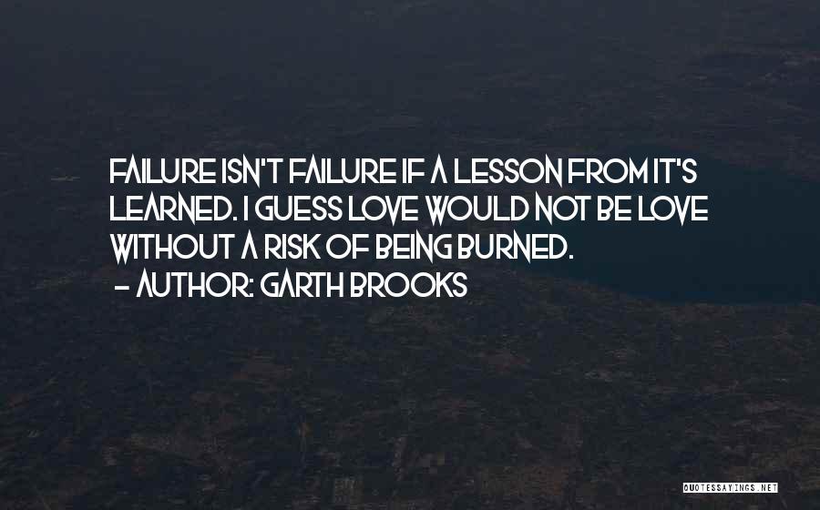 Garth Brooks Quotes: Failure Isn't Failure If A Lesson From It's Learned. I Guess Love Would Not Be Love Without A Risk Of