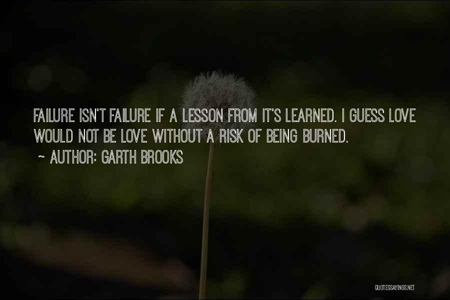 Garth Brooks Quotes: Failure Isn't Failure If A Lesson From It's Learned. I Guess Love Would Not Be Love Without A Risk Of