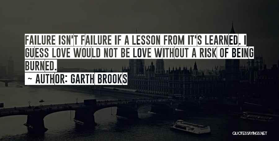 Garth Brooks Quotes: Failure Isn't Failure If A Lesson From It's Learned. I Guess Love Would Not Be Love Without A Risk Of