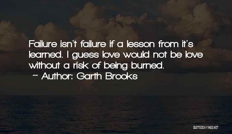 Garth Brooks Quotes: Failure Isn't Failure If A Lesson From It's Learned. I Guess Love Would Not Be Love Without A Risk Of