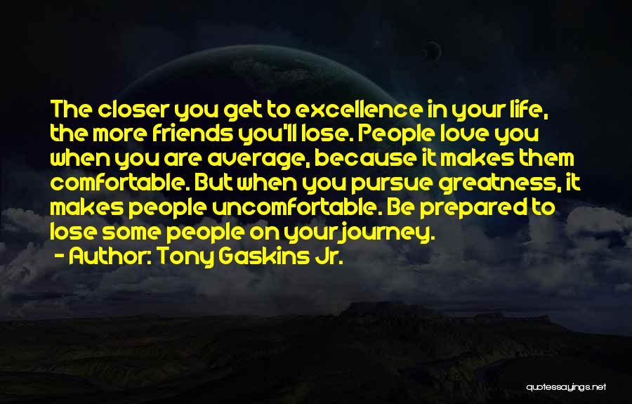 Tony Gaskins Jr. Quotes: The Closer You Get To Excellence In Your Life, The More Friends You'll Lose. People Love You When You Are