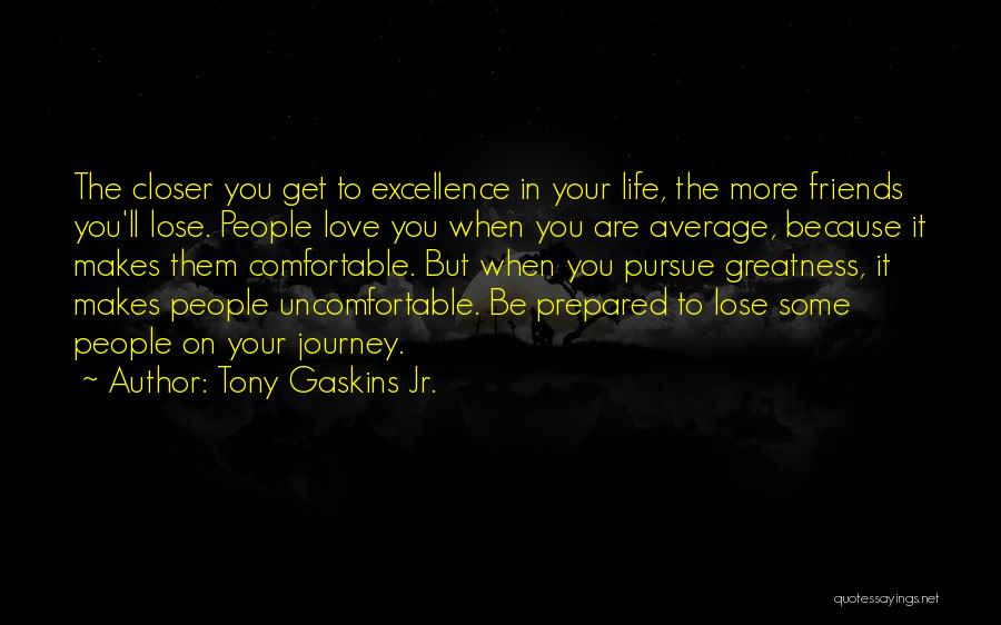 Tony Gaskins Jr. Quotes: The Closer You Get To Excellence In Your Life, The More Friends You'll Lose. People Love You When You Are