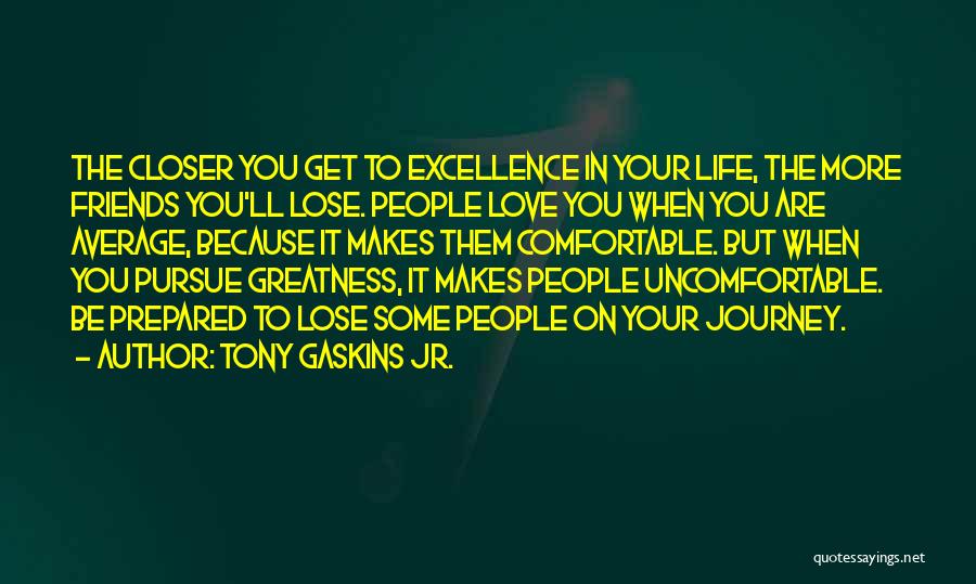 Tony Gaskins Jr. Quotes: The Closer You Get To Excellence In Your Life, The More Friends You'll Lose. People Love You When You Are