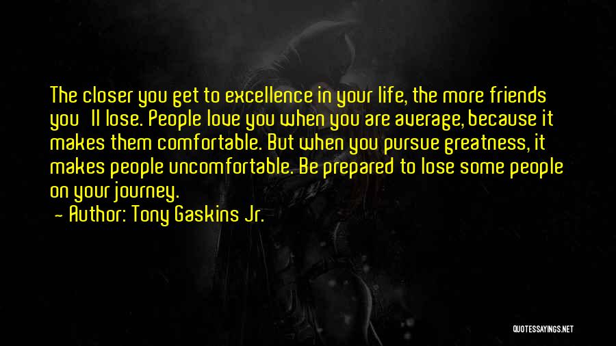 Tony Gaskins Jr. Quotes: The Closer You Get To Excellence In Your Life, The More Friends You'll Lose. People Love You When You Are