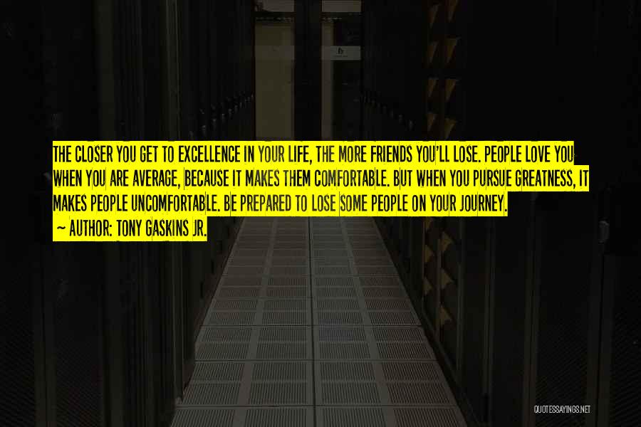 Tony Gaskins Jr. Quotes: The Closer You Get To Excellence In Your Life, The More Friends You'll Lose. People Love You When You Are