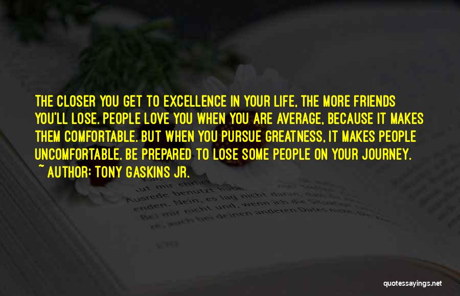 Tony Gaskins Jr. Quotes: The Closer You Get To Excellence In Your Life, The More Friends You'll Lose. People Love You When You Are