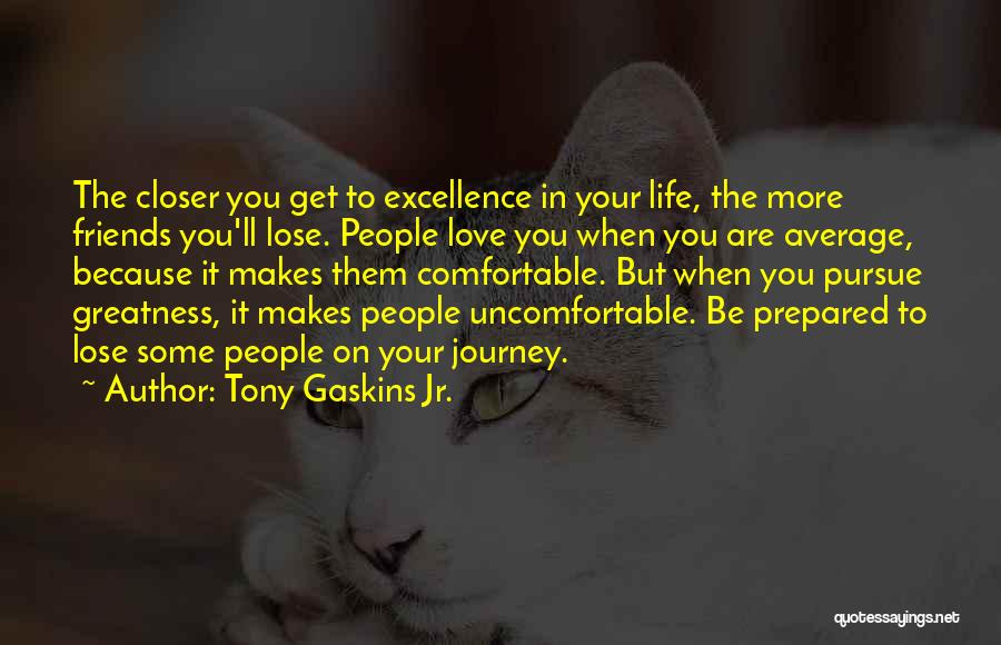 Tony Gaskins Jr. Quotes: The Closer You Get To Excellence In Your Life, The More Friends You'll Lose. People Love You When You Are