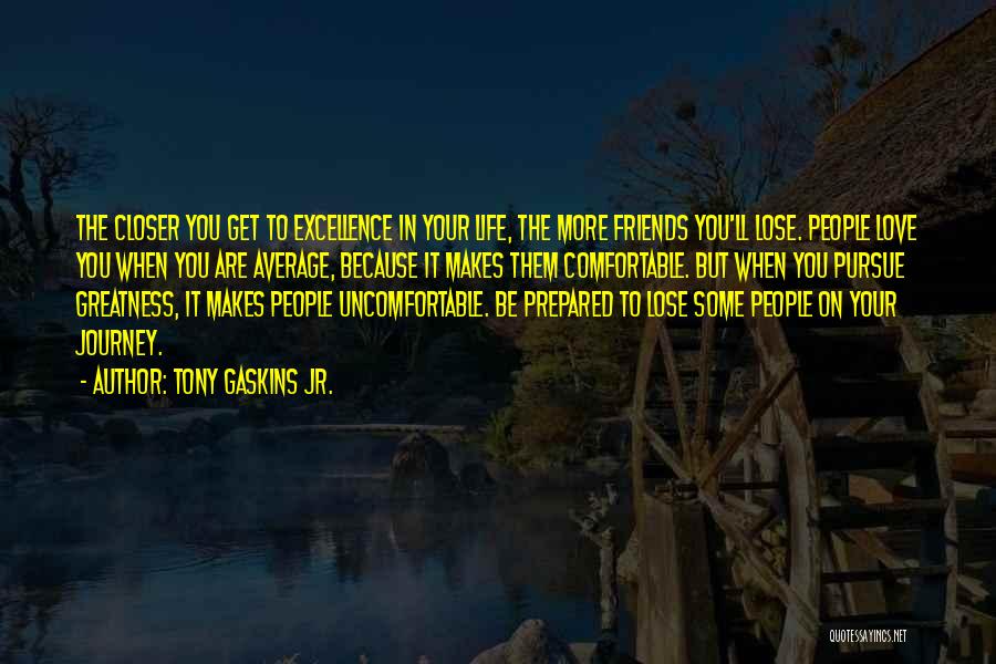 Tony Gaskins Jr. Quotes: The Closer You Get To Excellence In Your Life, The More Friends You'll Lose. People Love You When You Are