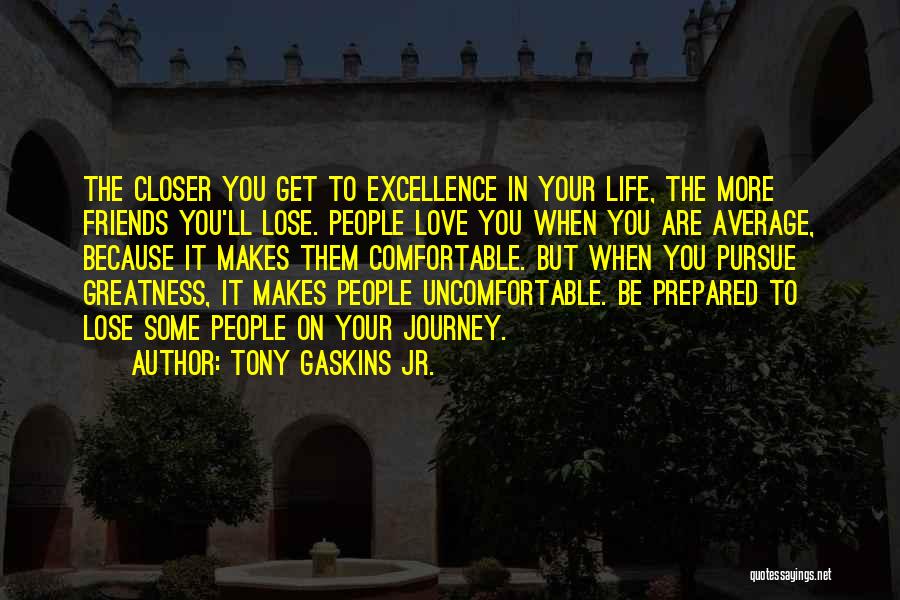 Tony Gaskins Jr. Quotes: The Closer You Get To Excellence In Your Life, The More Friends You'll Lose. People Love You When You Are