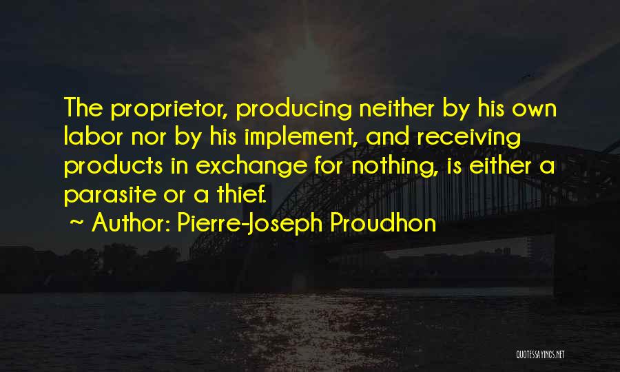 Pierre-Joseph Proudhon Quotes: The Proprietor, Producing Neither By His Own Labor Nor By His Implement, And Receiving Products In Exchange For Nothing, Is