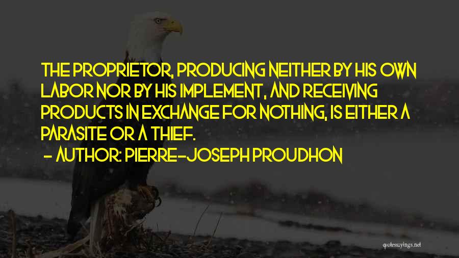 Pierre-Joseph Proudhon Quotes: The Proprietor, Producing Neither By His Own Labor Nor By His Implement, And Receiving Products In Exchange For Nothing, Is
